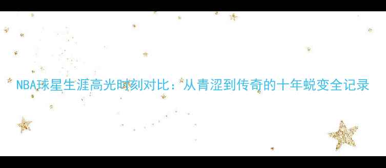 图片 NBA球星生涯高光时刻对比：从青涩到传奇的十年蜕变全记录