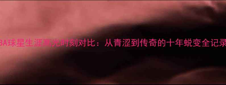 图片 NBA球星生涯高光时刻对比：从青涩到传奇的十年蜕变全记录2