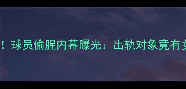 图片 NBA球星私生活大起底！球员偷腥内幕曝光：出轨对象竟有女网红富二代前女友…