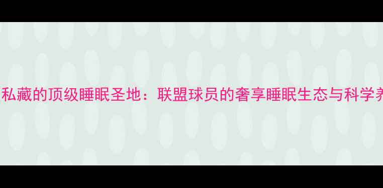 图片 NBA球星私藏的顶级睡眠圣地：联盟球员的奢享睡眠生态与科学养生体系