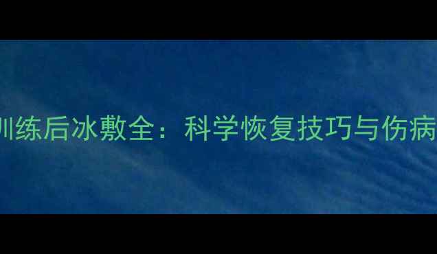 图片 NBA球星训练后冰敷全：科学恢复技巧与伤病预防指南