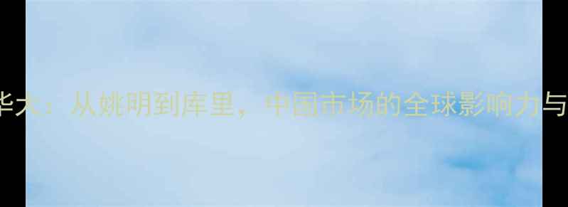 图片 NBA球星访华大：从姚明到库里，中国市场的全球影响力与本土化策略