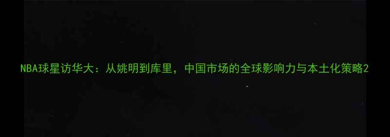图片 NBA球星访华大：从姚明到库里，中国市场的全球影响力与本土化策略2