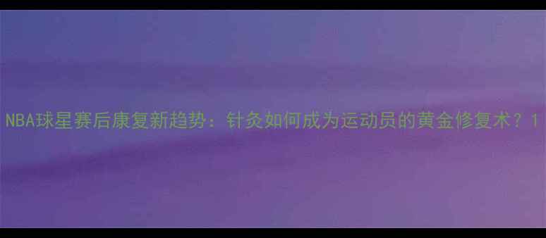 图片 NBA球星赛后康复新趋势：针灸如何成为运动员的黄金修复术？1