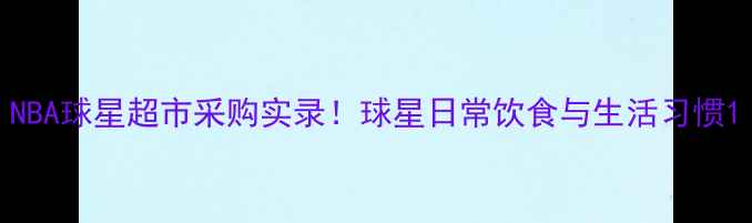图片 NBA球星超市采购实录！球星日常饮食与生活习惯1