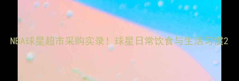 图片 NBA球星超市采购实录！球星日常饮食与生活习惯2