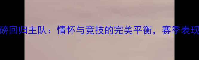 图片 NBA球星重磅回归主队：情怀与竞技的完美平衡，赛季表现值得期待1