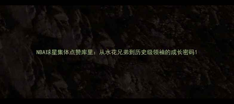 图片 NBA球星集体点赞库里：从水花兄弟到历史级领袖的成长密码1