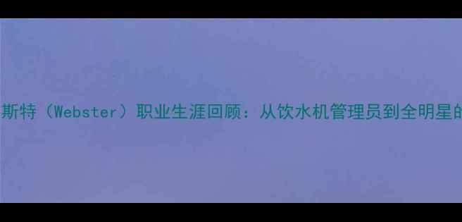 图片 NBA球星韦斯特（Webster）职业生涯回顾：从饮水机管理员到全明星的成长之路