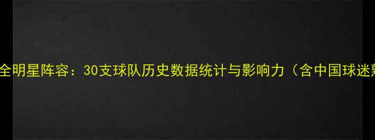 图片 NBA球队传奇球星全明星阵容：30支球队历史数据统计与影响力（含中国球迷熟悉的5大球星）1