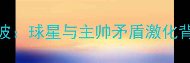 图片 NBA球队突发解雇风波：球星与主帅矛盾激化背后的管理危机深度1