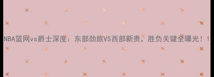 图片 NBA篮网vs爵士深度：东部劲旅VS西部新贵，胜负关键全曝光！1