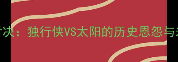图片 NBA经典对决：独行侠VS太阳的历史恩怨与未来展望1