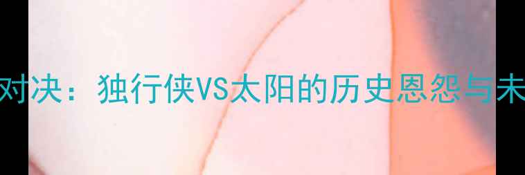 图片 NBA经典对决：独行侠VS太阳的历史恩怨与未来展望2