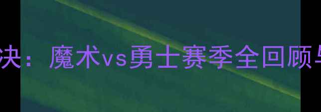 图片 NBA经典对决：魔术vs勇士赛季全回顾与比赛亮点
