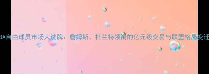 图片 NBA自由球员市场大洗牌：詹姆斯、杜兰特领衔的亿元级交易与联盟格局变迁1