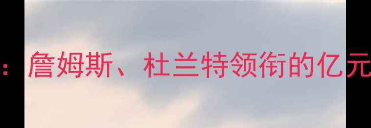 图片 NBA自由球员市场大洗牌：詹姆斯、杜兰特领衔的亿元级交易与联盟格局变迁2