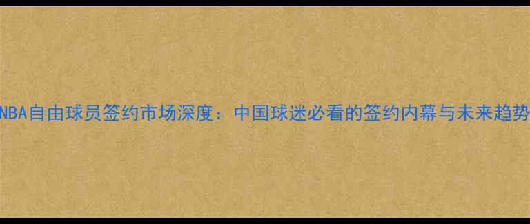 图片 NBA自由球员签约市场深度：中国球迷必看的签约内幕与未来趋势
