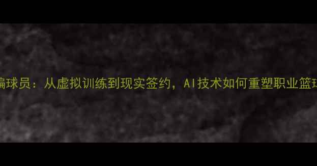 图片 NBA自编球员：从虚拟训练到现实签约，AI技术如何重塑职业篮球未来1