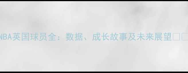 图片 NBA英国球员全：数据、成长故事及未来展望🇬🇧