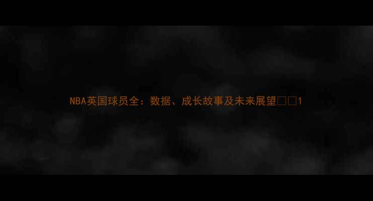 图片 NBA英国球员全：数据、成长故事及未来展望🇬🇧1