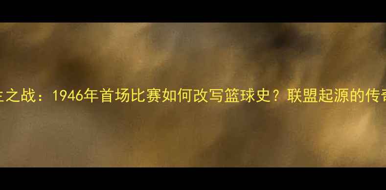 图片 NBA诞生之战：1946年首场比赛如何改写篮球史？联盟起源的传奇时刻2