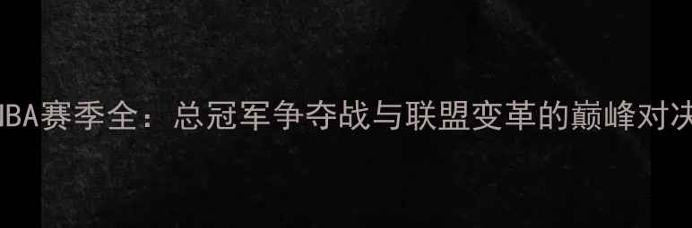 图片 NBA赛季全：总冠军争夺战与联盟变革的巅峰对决