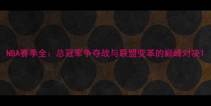 图片 NBA赛季全：总冠军争夺战与联盟变革的巅峰对决1