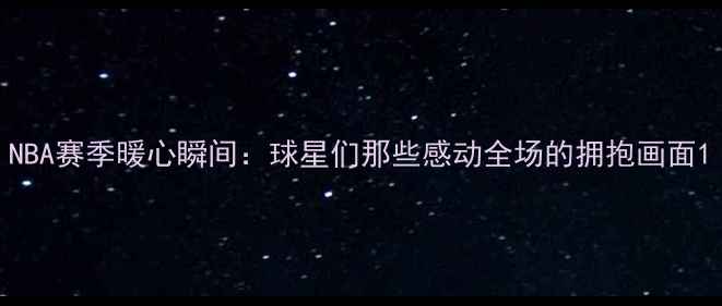 图片 NBA赛季暖心瞬间：球星们那些感动全场的拥抱画面1