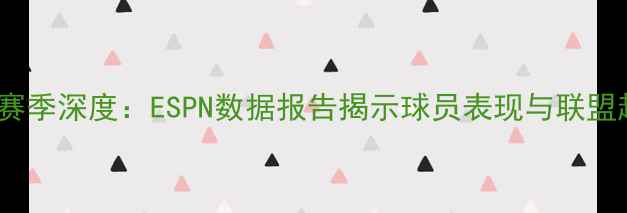 图片 NBA赛季深度：ESPN数据报告揭示球员表现与联盟趋势