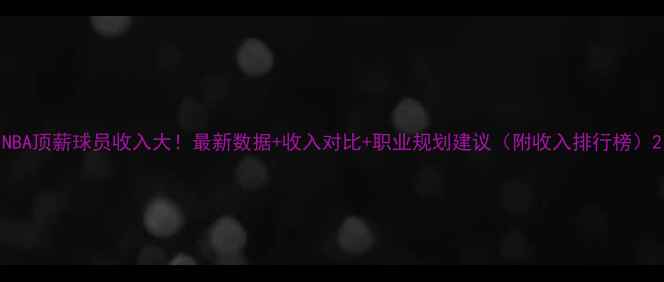 图片 NBA顶薪球员收入大！最新数据+收入对比+职业规划建议（附收入排行榜）2