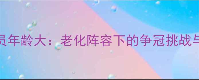 图片 NBA马刺球员年龄大：老化阵容下的争冠挑战与未来展望1