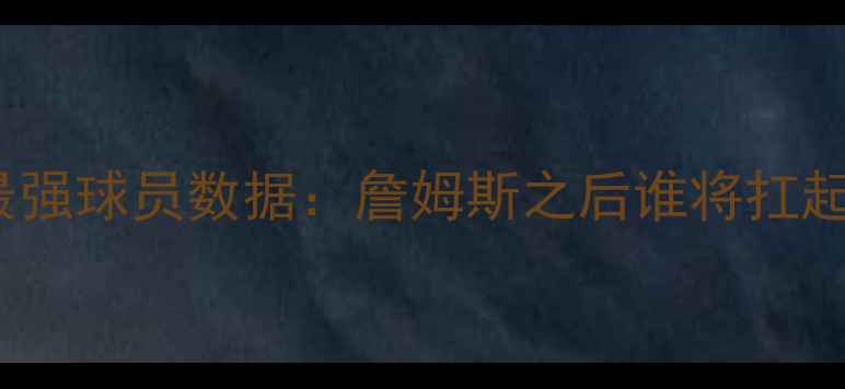 图片 NBA骑士队最强球员数据：詹姆斯之后谁将扛起球队大旗？