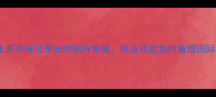 图片 NBA魔术土耳其球员高光时刻与数据：欧亚双星如何重塑国际篮球格局