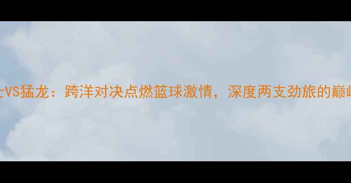 图片 NBN骑士VS猛龙：跨洋对决点燃篮球激情，深度两支劲旅的巅峰较量1