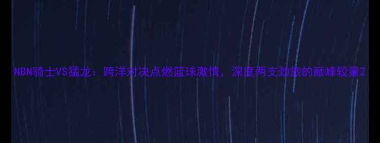 图片 NBN骑士VS猛龙：跨洋对决点燃篮球激情，深度两支劲旅的巅峰较量2