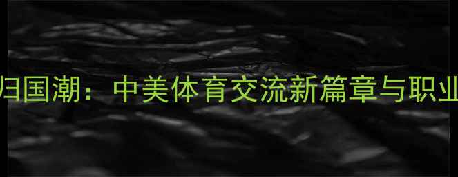 图片 NCAA球员归国潮：中美体育交流新篇章与职业转型路径