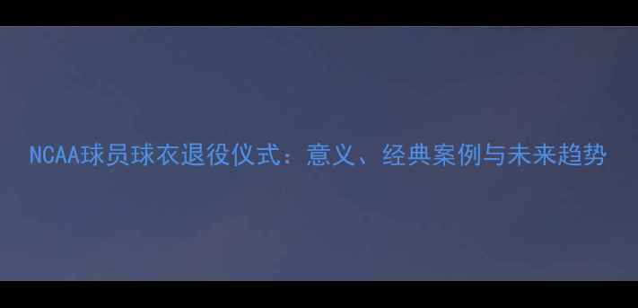 图片 NCAA球员球衣退役仪式：意义、经典案例与未来趋势