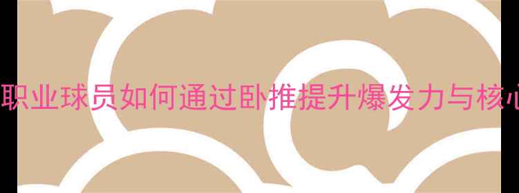 图片 NFL球员卧推训练全：职业球员如何通过卧推提升爆发力与核心力量（附训练计划）
