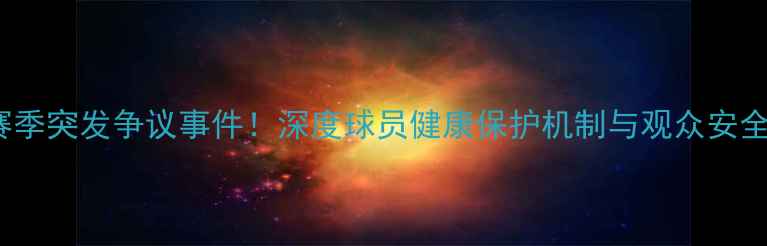 图片 NFL赛季突发争议事件！深度球员健康保护机制与观众安全指南