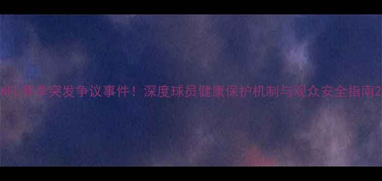 图片 NFL赛季突发争议事件！深度球员健康保护机制与观众安全指南2