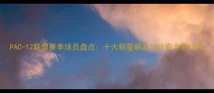 图片 PAC-12联盟赛季球员盘点：十大新星崛起与传奇老将传承