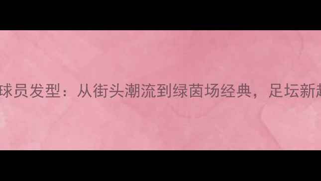 图片 PEPE球员发型：从街头潮流到绿茵场经典，足坛新趋势1