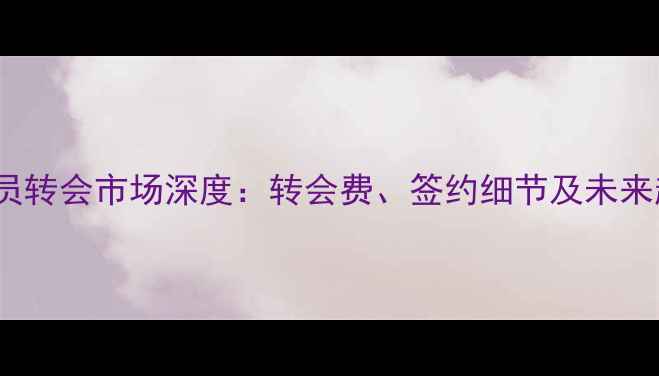 图片 PEs球员转会市场深度：转会费、签约细节及未来趋势全