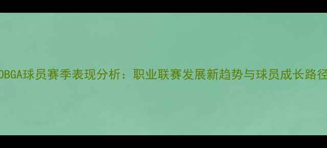 图片 POBGA球员赛季表现分析：职业联赛发展新趋势与球员成长路径2