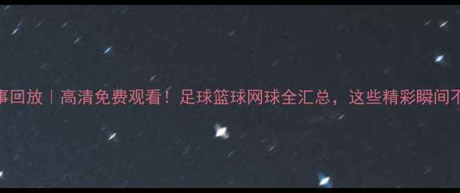 图片 PP体育赛事回放｜高清免费观看！足球篮球网球全汇总，这些精彩瞬间不容错过！