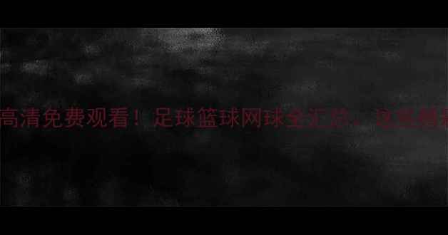 图片 PP体育赛事回放｜高清免费观看！足球篮球网球全汇总，这些精彩瞬间不容错过！2