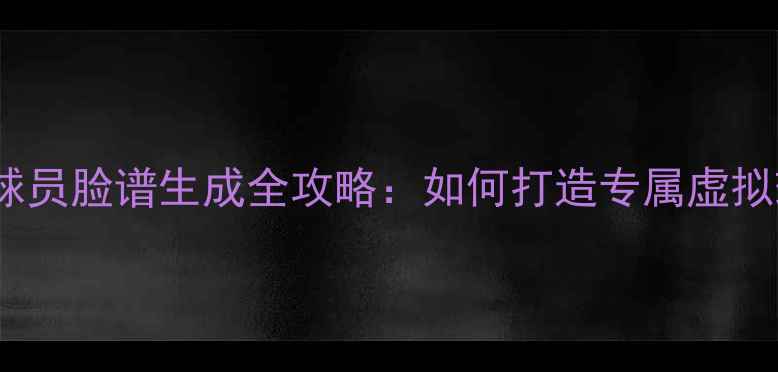 图片 PSP游戏球员脸谱生成全攻略：如何打造专属虚拟球星形象