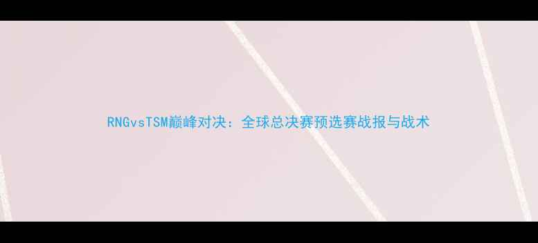 图片 RNGvsTSM巅峰对决：全球总决赛预选赛战报与战术