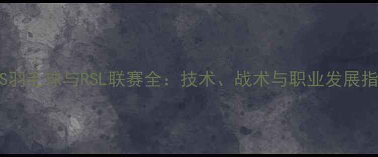 图片 RSS羽毛球与RSL联赛全：技术、战术与职业发展指南